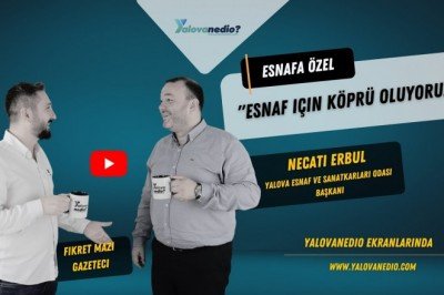 YALOVA ESNAF VE SANATKARLARI ODASI BAŞKANI NECATİ ERBUL KONUĞUMUZDU